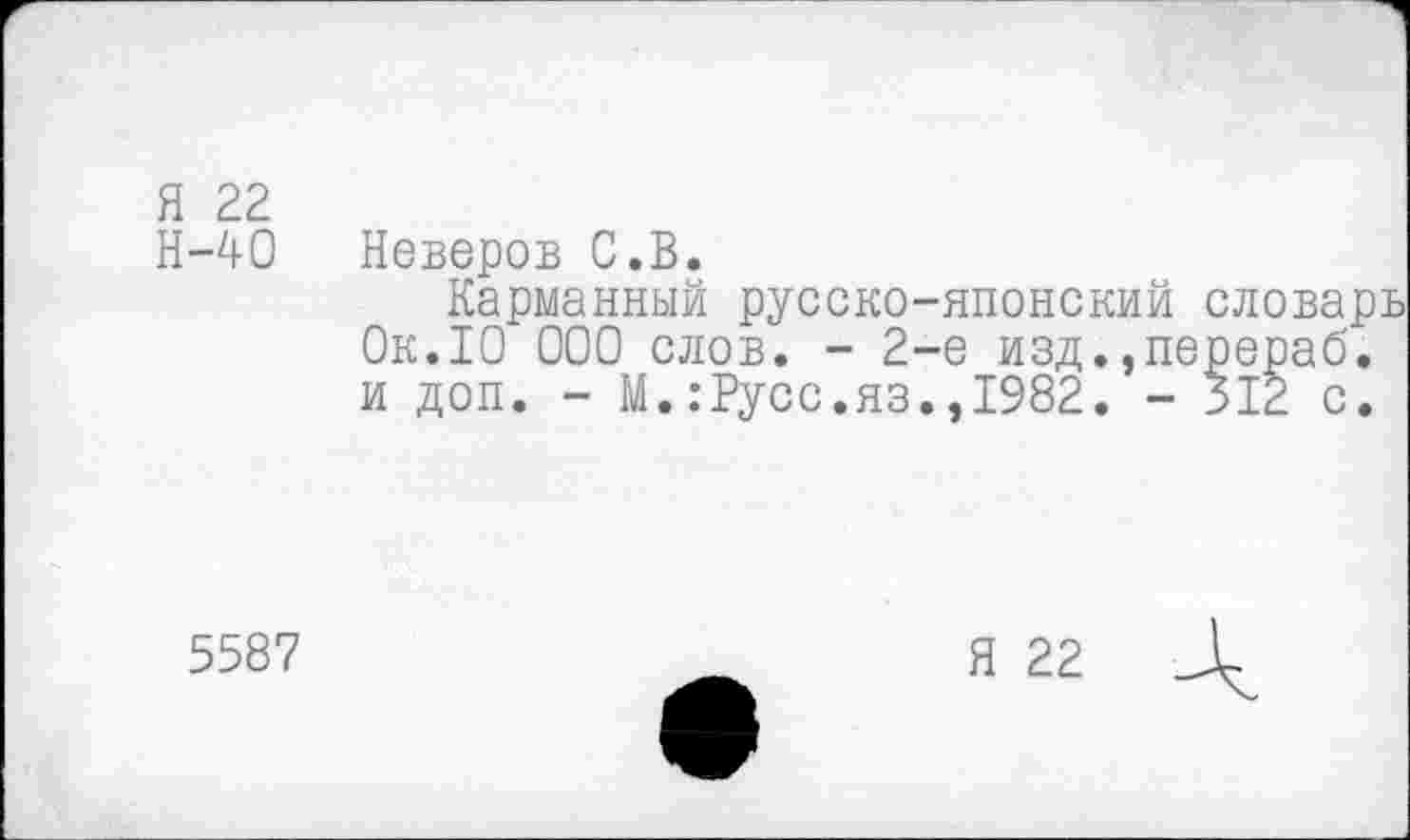 ﻿Я 22
Н-40
Неверов С.В.
Карманный русско-японский Ок.10 000 слов. - 2-е изд.,п> и доп. - М.:Русс.яз.,1982. -
5587
Я 22